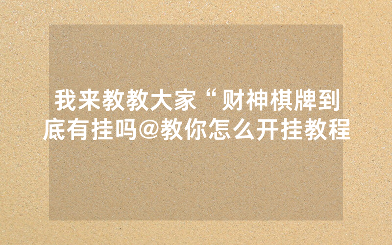 我来教教大家“财神棋牌到底有挂吗@教你怎么开挂教程