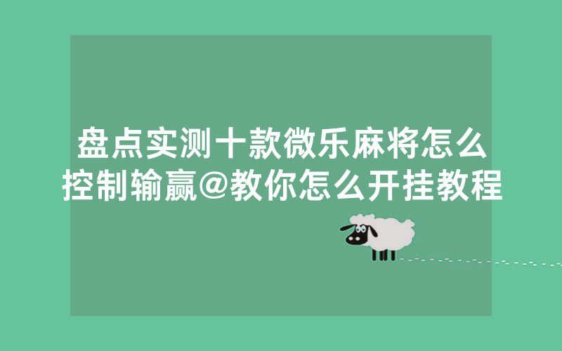 盘点实测十款微乐麻将怎么控制输赢@教你怎么开挂教程