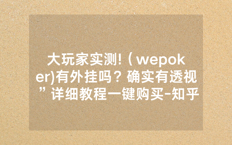 大玩家实测!（wepoker)有外挂吗？确实有透视”详细教程一键购买-知乎