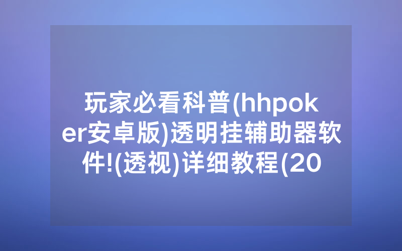 玩家必看科普(hhpoker安卓版)透明挂辅助器软件!(透视)详细教程(2022已更新)(哔哩哔哩)