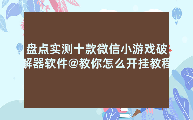 盘点实测十款微信小游戏破解器软件@教你怎么开挂教程