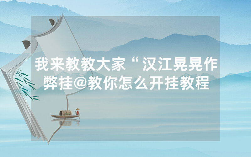 我来教教大家“汉江晃晃作弊挂@教你怎么开挂教程