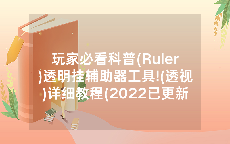 玩家必看科普(Ruler)透明挂辅助器工具!(透视)详细教程(2022已更新)(哔哩哔哩)