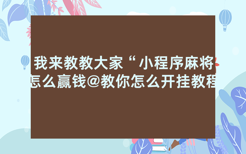 我来教教大家“小程序麻将怎么赢钱@教你怎么开挂教程