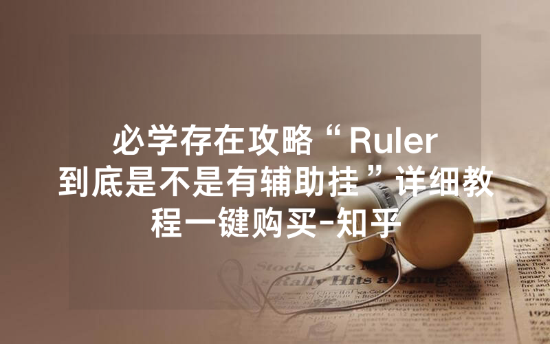 必学存在攻略“Ruler到底是不是有辅助挂”详细教程一键购买-知乎