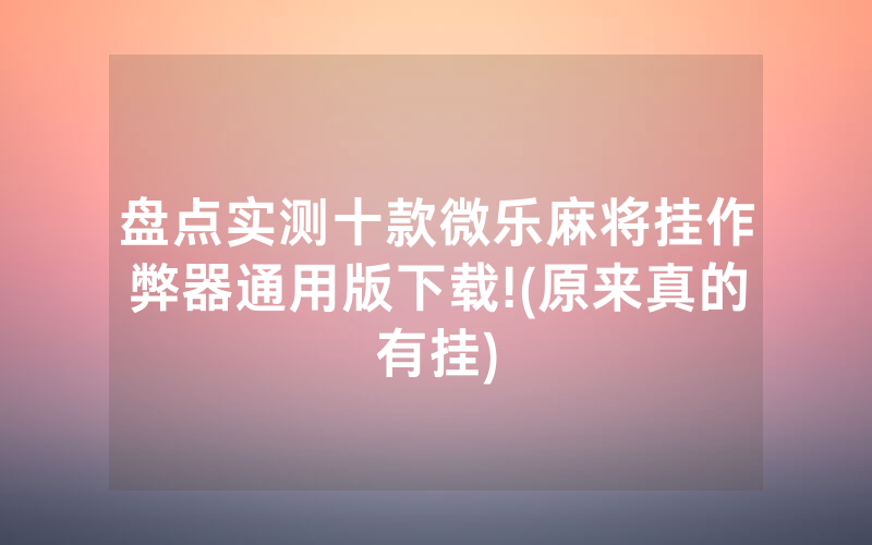 盘点实测十款微乐麻将挂作弊器通用版下载!(原来真的有挂)