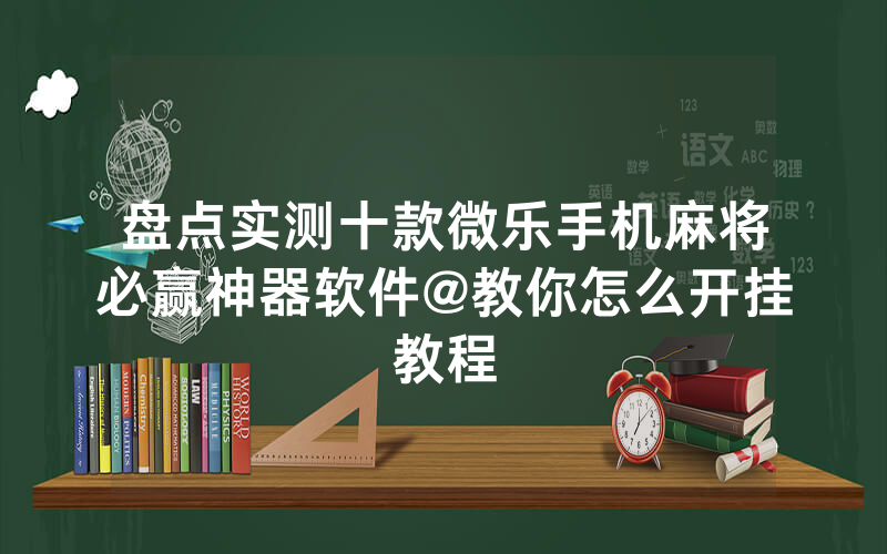 盘点实测十款微乐手机麻将必赢神器软件@教你怎么开挂教程