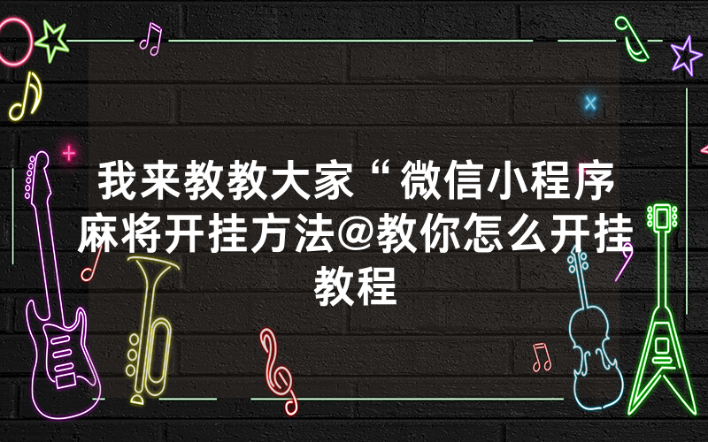 我来教教大家“微信小程序麻将开挂方法@教你怎么开挂教程