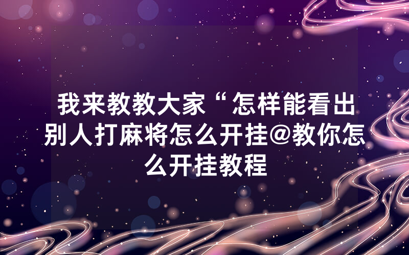 我来教教大家“怎样能看出别人打麻将怎么开挂@教你怎么开挂教程