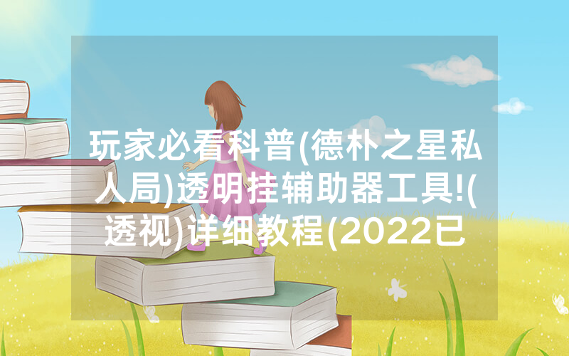 玩家必看科普(德朴之星私人局)透明挂辅助器工具!(透视)详细教程(2022已更新)(哔哩哔哩)