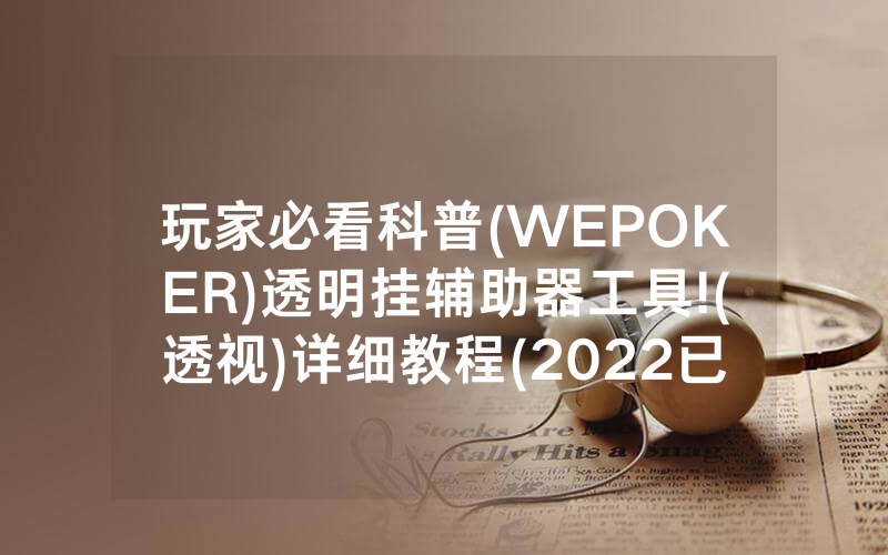 玩家必看科普(WEPOKER)透明挂辅助器工具!(透视)详细教程(2022已更新)(哔哩哔哩)