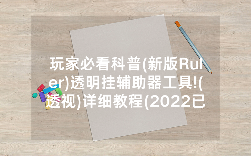 玩家必看科普(新版Ruler)透明挂辅助器工具!(透视)详细教程(2022已更新)(哔哩哔哩)