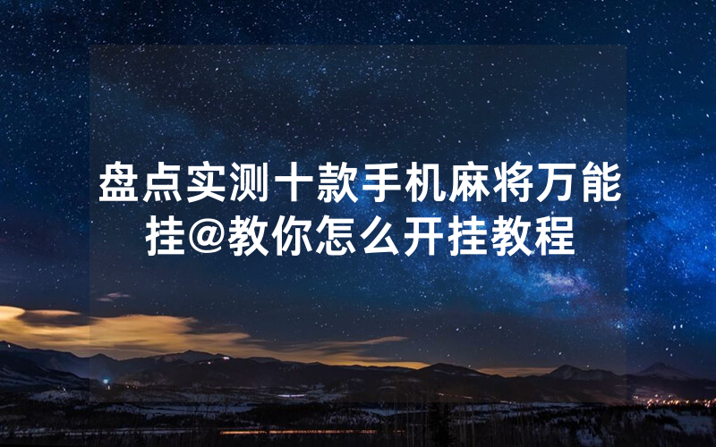盘点实测十款手机麻将万能挂@教你怎么开挂教程