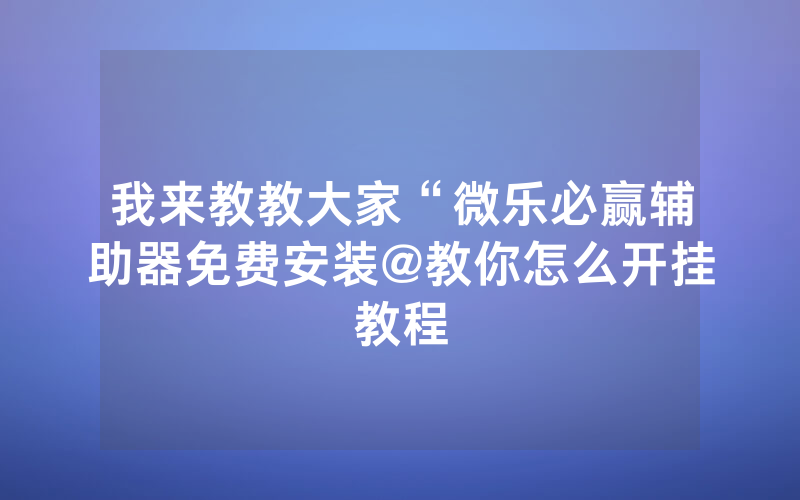 我来教教大家“微乐必赢辅助器免费安装@教你怎么开挂教程