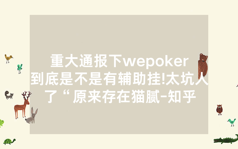 重大通报下wepoker到底是不是有辅助挂!太坑人了“原来存在猫腻-知乎