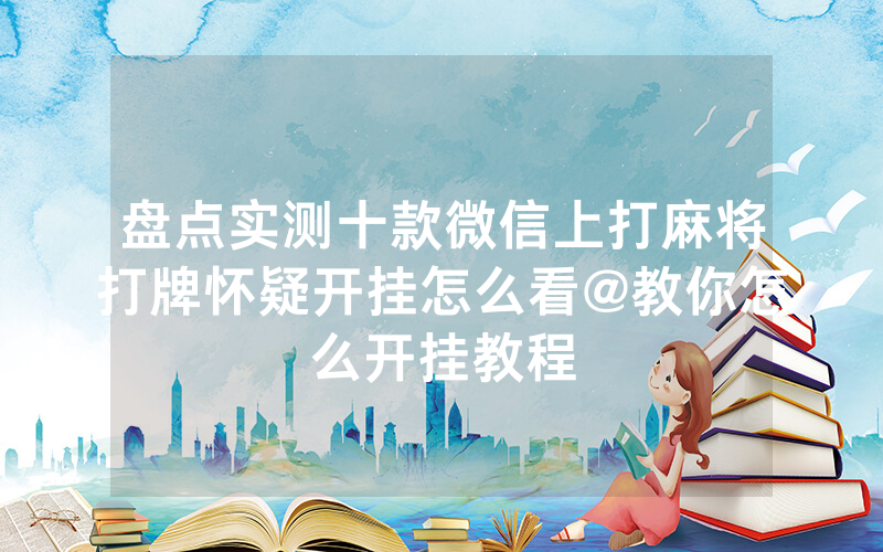 盘点实测十款微信上打麻将打牌怀疑开挂怎么看@教你怎么开挂教程