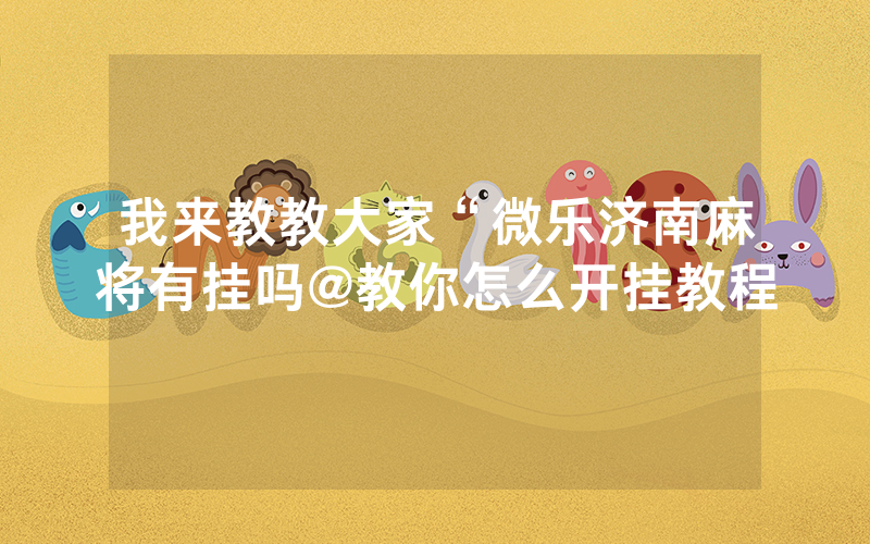 我来教教大家“微乐济南麻将有挂吗@教你怎么开挂教程