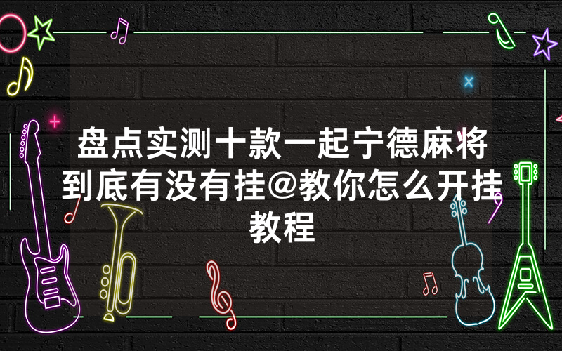 盘点实测十款一起宁德麻将到底有没有挂@教你怎么开挂教程