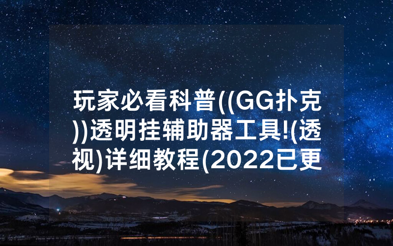玩家必看科普((GG扑克))透明挂辅助器工具!(透视)详细教程(2022已更新)(哔哩哔哩)
