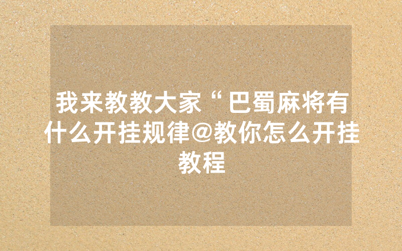 我来教教大家“巴蜀麻将有什么开挂规律@教你怎么开挂教程