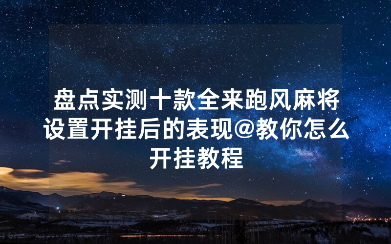 盘点实测十款全来跑风麻将设置开挂后的表现@教你怎么开挂教程