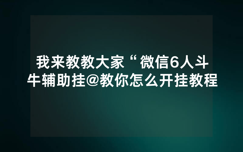 我来教教大家“微信6人斗牛辅助挂@教你怎么开挂教程