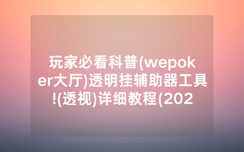 玩家必看科普(wepoker大厅)透明挂辅助器工具!(透视)详细教程(2022已更新)(哔哩哔哩)