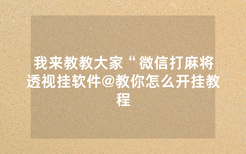 我来教教大家“微信打麻将透视挂软件@教你怎么开挂教程