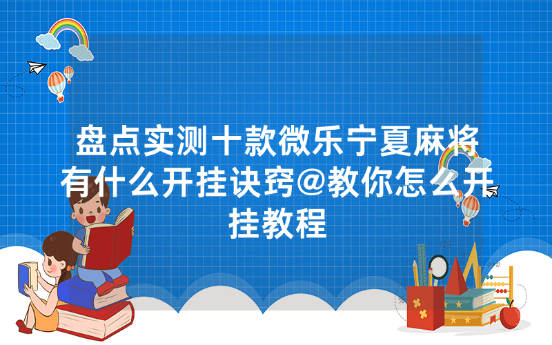 盘点实测十款微乐宁夏麻将有什么开挂诀窍@教你怎么开挂教程