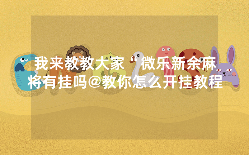 我来教教大家“微乐新余麻将有挂吗@教你怎么开挂教程