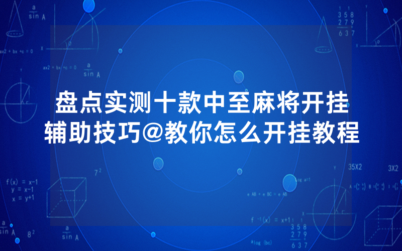 盘点实测十款中至麻将开挂辅助技巧@教你怎么开挂教程
