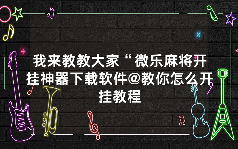 我来教教大家“微乐麻将开挂神器下载软件@教你怎么开挂教程