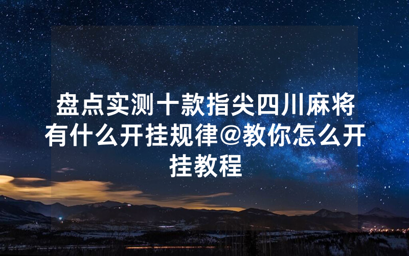 盘点实测十款指尖四川麻将有什么开挂规律@教你怎么开挂教程