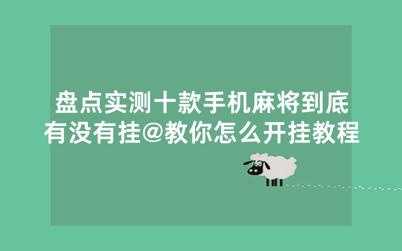 盘点实测十款手机麻将到底有没有挂@教你怎么开挂教程