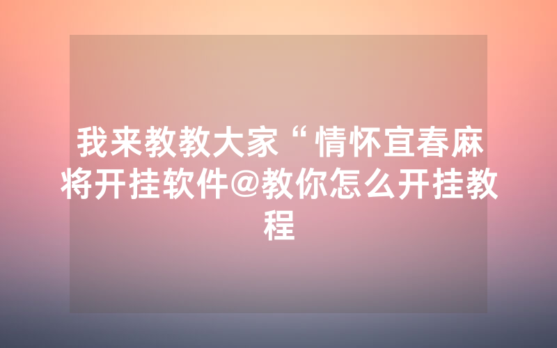 我来教教大家“情怀宜春麻将开挂软件@教你怎么开挂教程