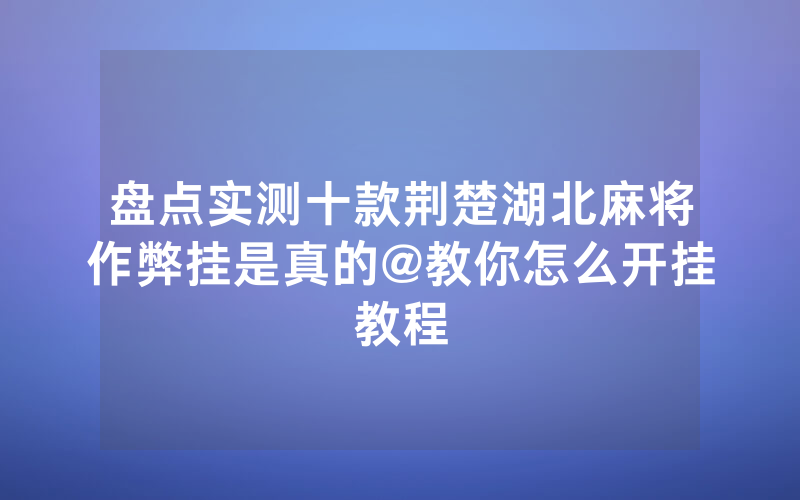 盘点实测十款荆楚湖北麻将作弊挂是真的@教你怎么开挂教程