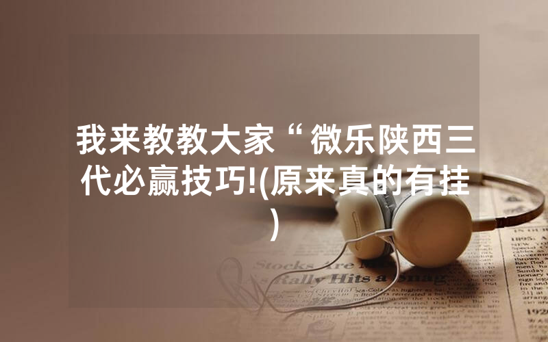 我来教教大家“微乐陕西三代必赢技巧!(原来真的有挂)