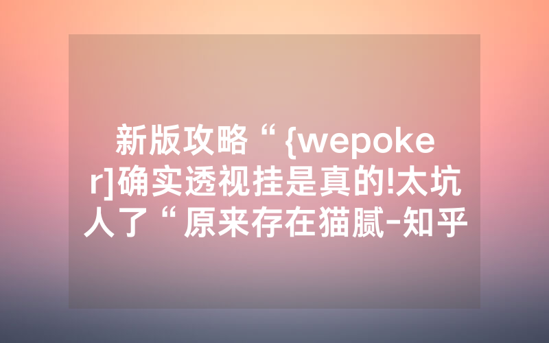 新版攻略“{wepoker]确实透视挂是真的!太坑人了“原来存在猫腻-知乎
