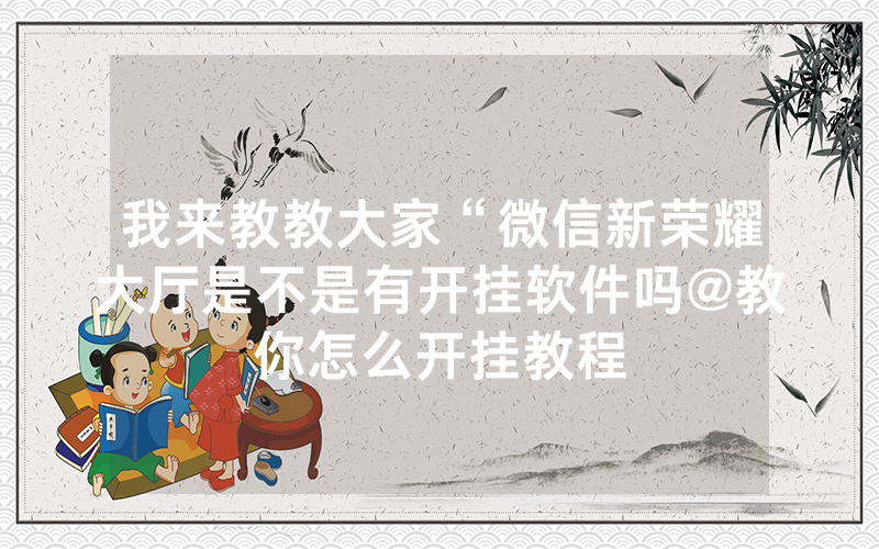 我来教教大家“微信新荣耀大厅是不是有开挂软件吗@教你怎么开挂教程