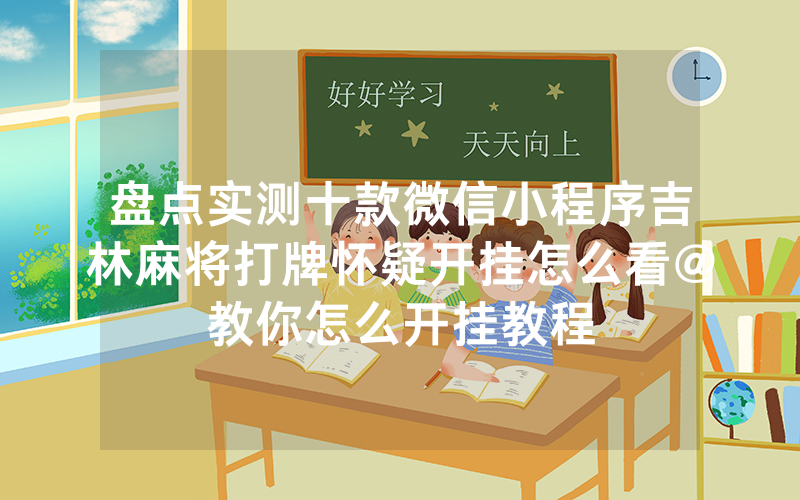 盘点实测十款微信小程序吉林麻将打牌怀疑开挂怎么看@教你怎么开挂教程