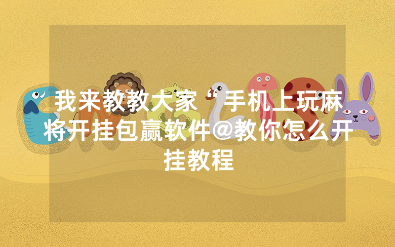我来教教大家“手机上玩麻将开挂包赢软件@教你怎么开挂教程