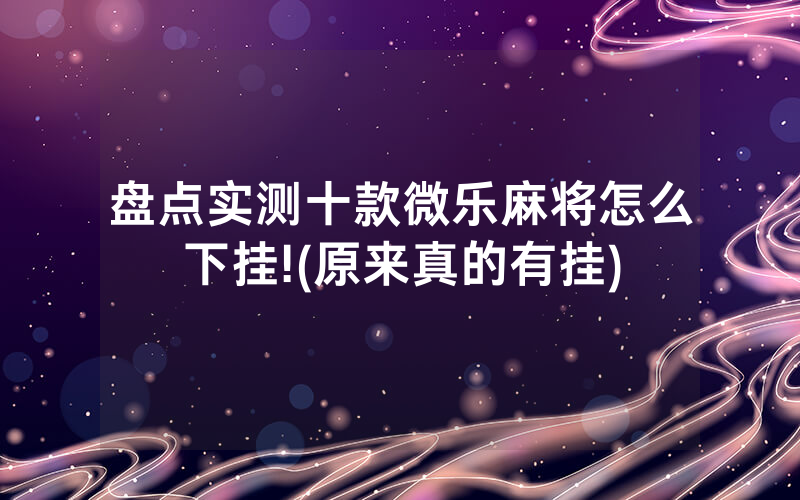 盘点实测十款微乐麻将怎么下挂!(原来真的有挂)
