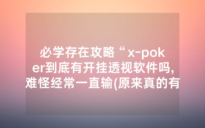 必学存在攻略“x-poker到底有开挂透视软件吗,难怪经常一直输(原来真的有透视挂)