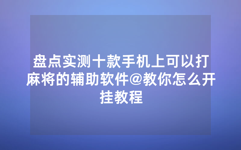 盘点实测十款手机上可以打麻将的辅助软件@教你怎么开挂教程