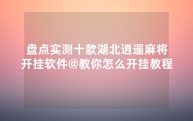 盘点实测十款湖北逍遥麻将开挂软件@教你怎么开挂教程