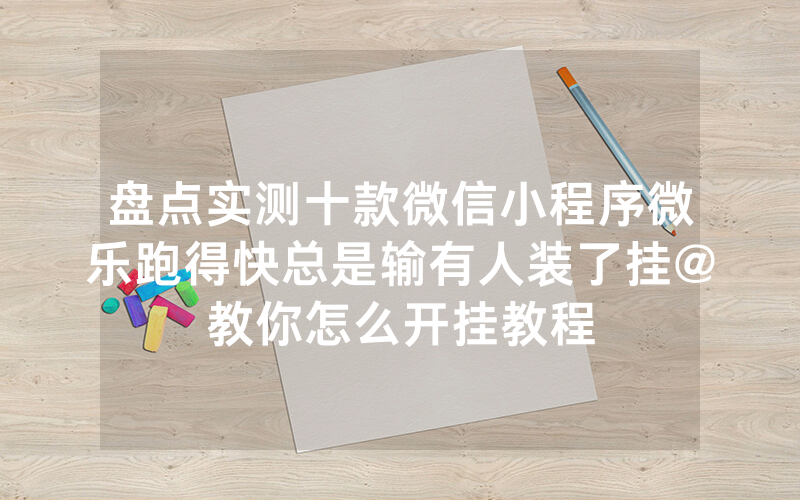 盘点实测十款微信小程序微乐跑得快总是输有人装了挂@教你怎么开挂教程