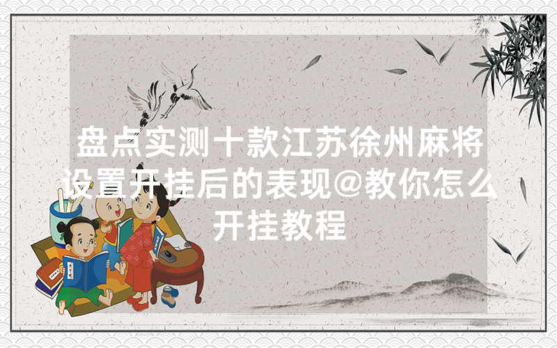盘点实测十款江苏徐州麻将设置开挂后的表现@教你怎么开挂教程
