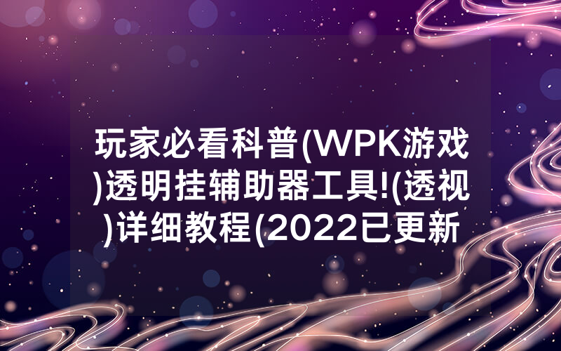 玩家必看科普(WPK游戏)透明挂辅助器工具!(透视)详细教程(2022已更新)(哔哩哔哩)