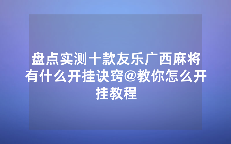 盘点实测十款友乐广西麻将有什么开挂诀窍@教你怎么开挂教程