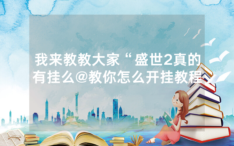 我来教教大家“盛世2真的有挂么@教你怎么开挂教程
